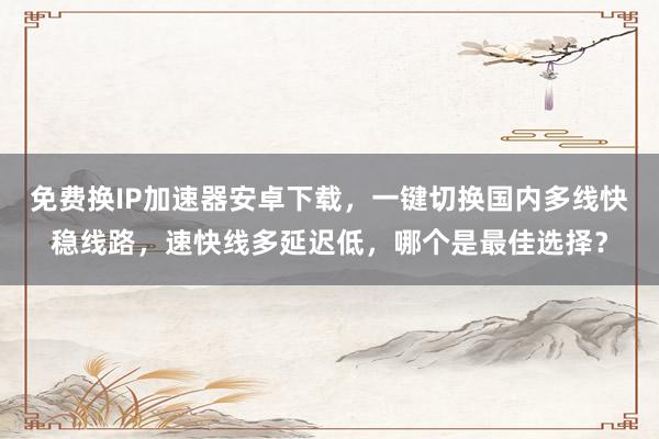 免费换IP加速器安卓下载，一键切换国内多线快稳线路，速快线多延迟低，哪个是最佳选择？