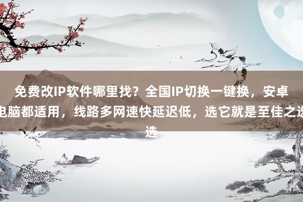 免费改IP软件哪里找？全国IP切换一键换，安卓电脑都适用，线路多网速快延迟低，选它就是至佳之选