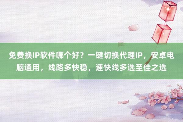 免费换IP软件哪个好？一键切换代理IP，安卓电脑通用，线路多快稳，速快线多选至佳之选