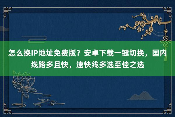 怎么换IP地址免费版？安卓下载一键切换，国内线路多且快，速快线多选至佳之选