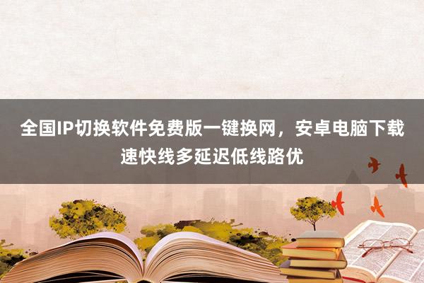 全国IP切换软件免费版一键换网，安卓电脑下载速快线多延迟低线路优