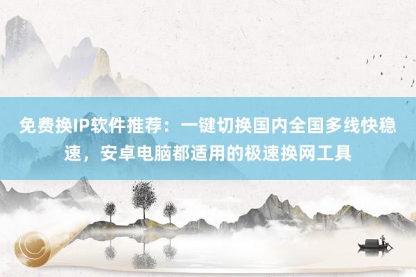 免费换IP软件推荐：一键切换国内全国多线快稳速，安卓电脑都适用的极速换网工具