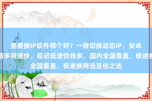 免费换IP软件哪个好？一键切换动态IP，安卓电脑通用，线路多网速快，延迟低速快线多，国内全国覆盖，极速换网选至佳之选