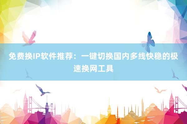 免费换IP软件推荐：一键切换国内多线快稳的极速换网工具