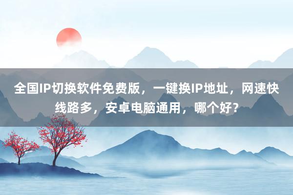 全国IP切换软件免费版，一键换IP地址，网速快线路多，安卓电脑通用，哪个好？