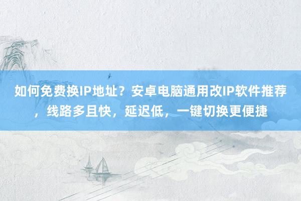 如何免费换IP地址？安卓电脑通用改IP软件推荐，线路多且快，延迟低，一键切换更便捷