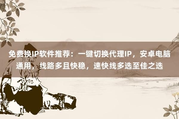 免费换IP软件推荐：一键切换代理IP，安卓电脑通用，线路多且快稳，速快线多选至佳之选