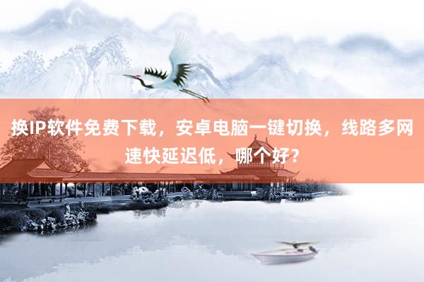 换IP软件免费下载，安卓电脑一键切换，线路多网速快延迟低，哪个好？