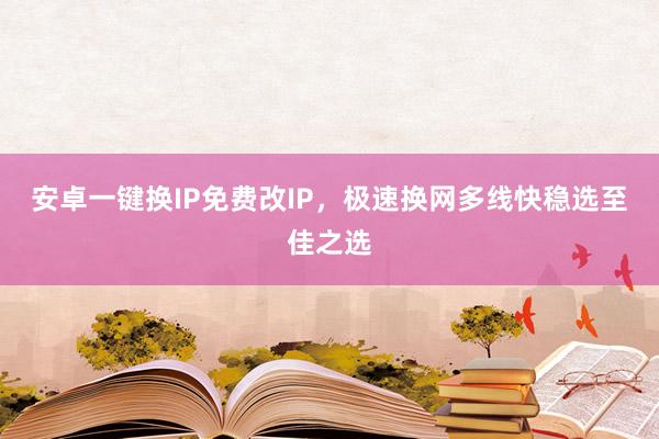 安卓一键换IP免费改IP，极速换网多线快稳选至佳之选