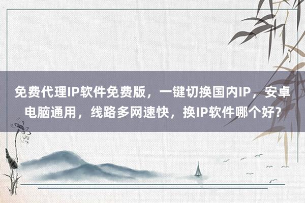 免费代理IP软件免费版，一键切换国内IP，安卓电脑通用，线路多网速快，换IP软件哪个好？