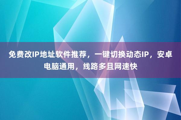 免费改IP地址软件推荐，一键切换动态IP，安卓电脑通用，线路多且网速快