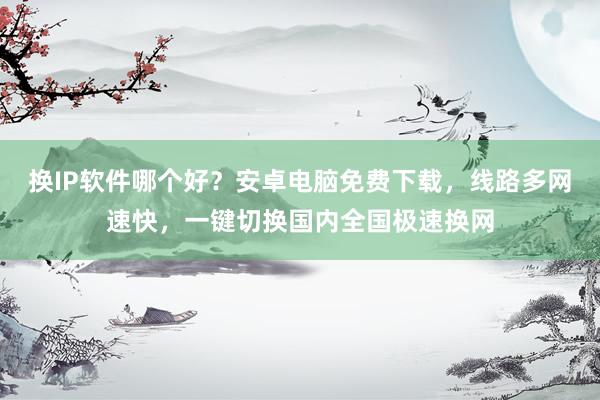 换IP软件哪个好？安卓电脑免费下载，线路多网速快，一键切换国内全国极速换网
