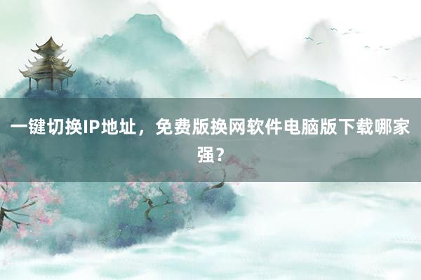 一键切换IP地址，免费版换网软件电脑版下载哪家强？