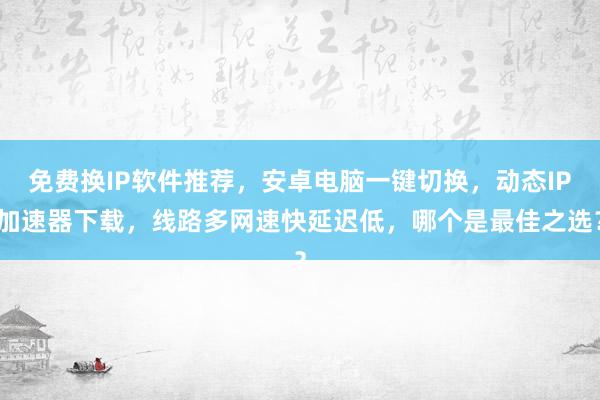 免费换IP软件推荐，安卓电脑一键切换，动态IP加速器下载，线路多网速快延迟低，哪个是最佳之选？