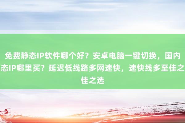 免费静态IP软件哪个好？安卓电脑一键切换，国内动态IP哪里买？延迟低线路多网速快，速快线多至佳之选