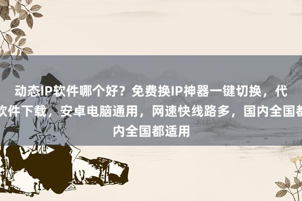 动态IP软件哪个好？免费换IP神器一键切换，代理IP软件下载，安卓电脑通用，网速快线路多，国内全国都适用