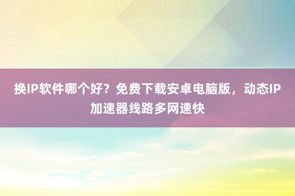换IP软件哪个好？免费下载安卓电脑版，动态IP加速器线路多网速快