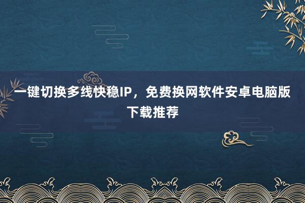 一键切换多线快稳IP，免费换网软件安卓电脑版下载推荐