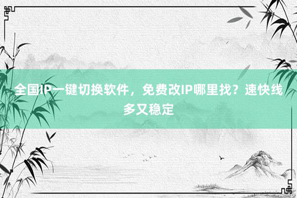 全国IP一键切换软件，免费改IP哪里找？速快线多又稳定