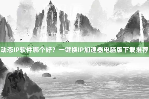 动态IP软件哪个好？一键换IP加速器电脑版下载推荐