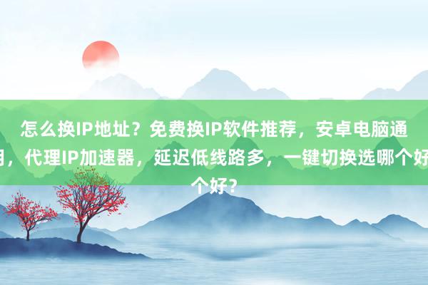 怎么换IP地址？免费换IP软件推荐，安卓电脑通用，代理IP加速器，延迟低线路多，一键切换选哪个好？