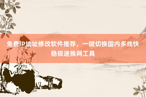免费IP地址修改软件推荐，一键切换国内多线快稳极速换网工具