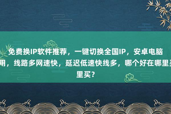 免费换IP软件推荐，一键切换全国IP，安卓电脑通用，线路多网速快，延迟低速快线多，哪个好在哪里买？