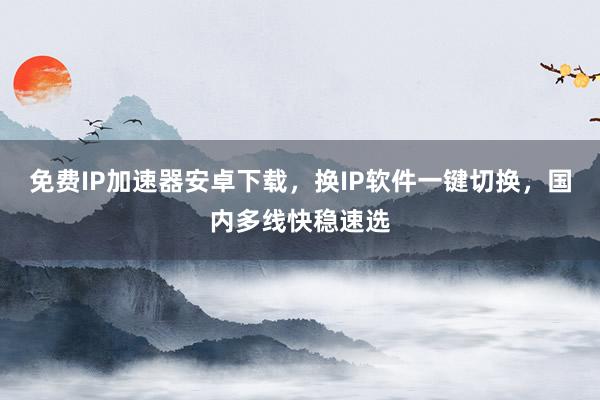 免费IP加速器安卓下载，换IP软件一键切换，国内多线快稳速选