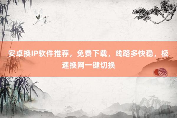 安卓换IP软件推荐，免费下载，线路多快稳，极速换网一键切换