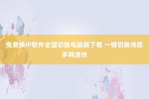 免费换IP软件全国切换电脑版下载 一键切换线路多网速快