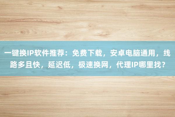 一键换IP软件推荐：免费下载，安卓电脑通用，线路多且快，延迟低，极速换网，代理IP哪里找？