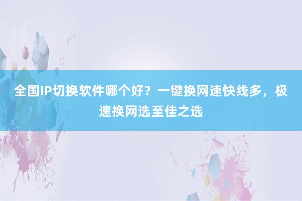 全国IP切换软件哪个好？一键换网速快线多，极速换网选至佳之选
