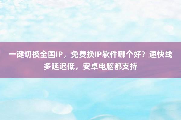 一键切换全国IP，免费换IP软件哪个好？速快线多延迟低，安卓电脑都支持