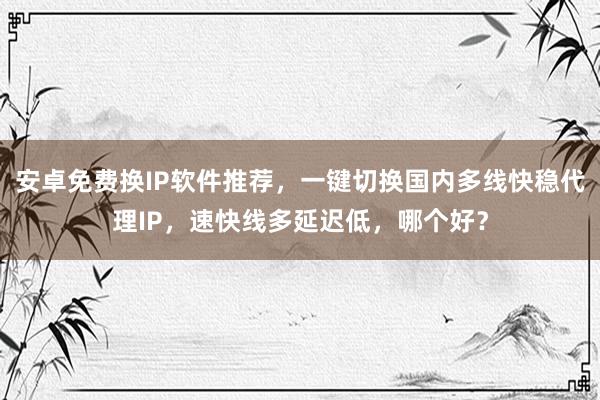 安卓免费换IP软件推荐，一键切换国内多线快稳代理IP，速快线多延迟低，哪个好？