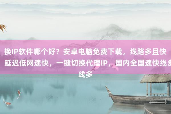 换IP软件哪个好？安卓电脑免费下载，线路多且快，延迟低网速快，一键切换代理IP，国内全国速快线多