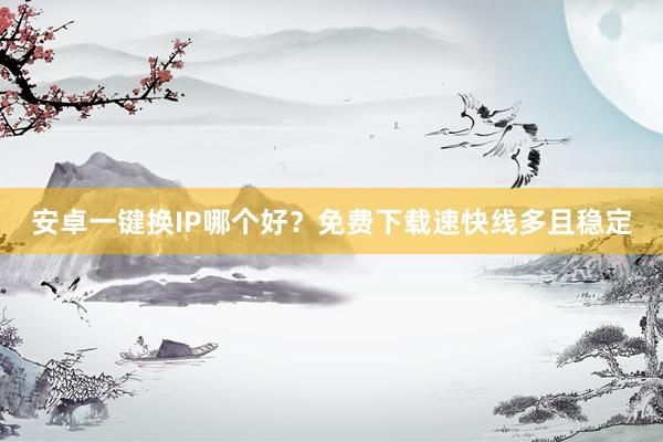 安卓一键换IP哪个好？免费下载速快线多且稳定
