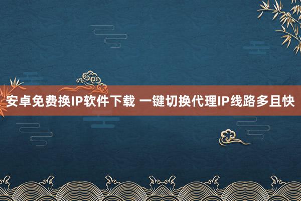 安卓免费换IP软件下载 一键切换代理IP线路多且快