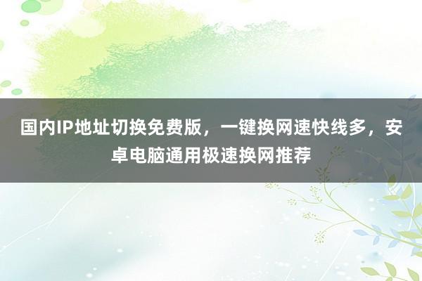 国内IP地址切换免费版，一键换网速快线多，安卓电脑通用极速换网推荐