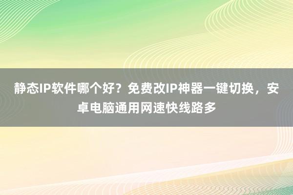 静态IP软件哪个好？免费改IP神器一键切换，安卓电脑通用网速快线路多