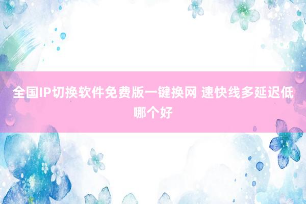 全国IP切换软件免费版一键换网 速快线多延迟低哪个好