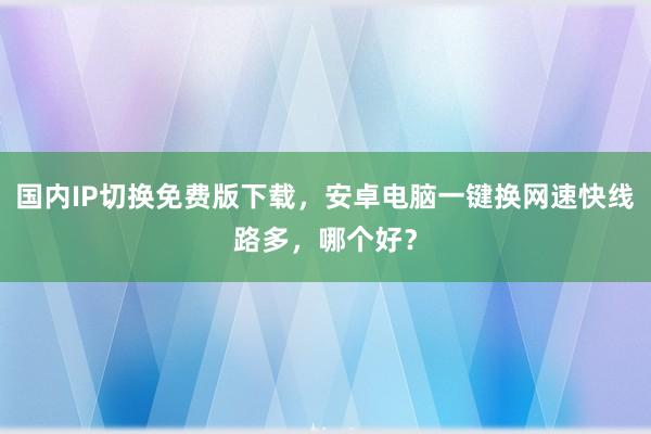 国内IP切换免费版下载，安卓电脑一键换网速快线路多，哪个好？
