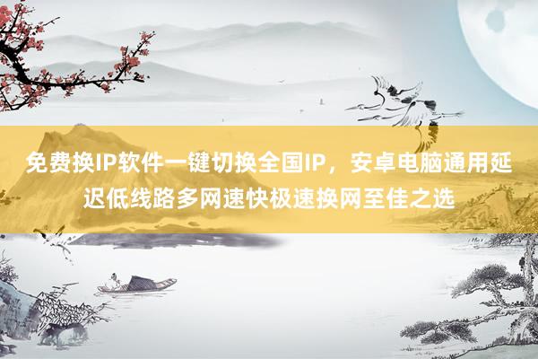 免费换IP软件一键切换全国IP，安卓电脑通用延迟低线路多网速快极速换网至佳之选