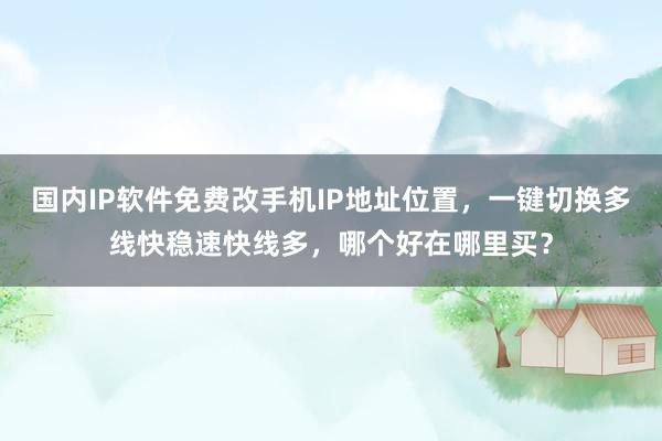 国内IP软件免费改手机IP地址位置，一键切换多线快稳速快线多，哪个好在哪里买？
