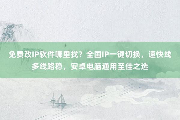 免费改IP软件哪里找？全国IP一键切换，速快线多线路稳，安卓电脑通用至佳之选
