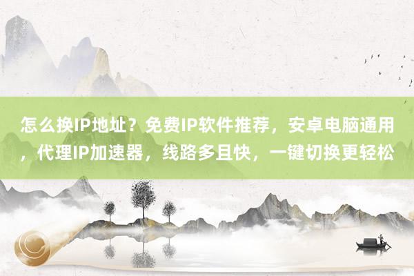 怎么换IP地址？免费IP软件推荐，安卓电脑通用，代理IP加速器，线路多且快，一键切换更轻松