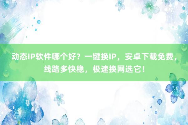 动态IP软件哪个好？一键换IP，安卓下载免费，线路多快稳，极速换网选它！