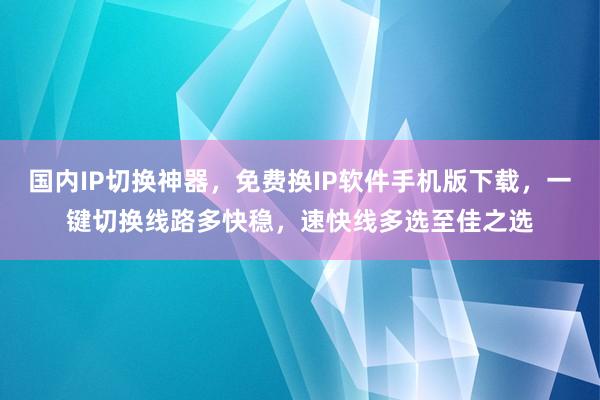 国内IP切换神器，免费换IP软件手机版下载，一键切换线路多快稳，速快线多选至佳之选