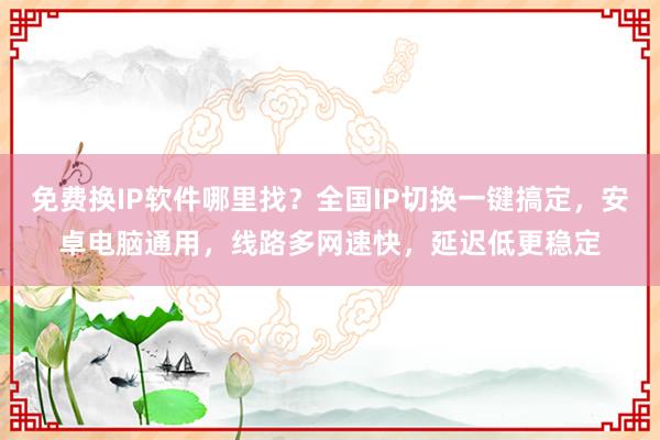 免费换IP软件哪里找？全国IP切换一键搞定，安卓电脑通用，线路多网速快，延迟低更稳定