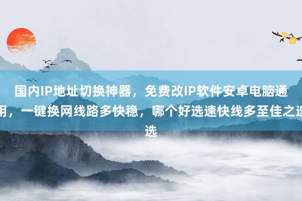国内IP地址切换神器，免费改IP软件安卓电脑通用，一键换网线路多快稳，哪个好选速快线多至佳之选