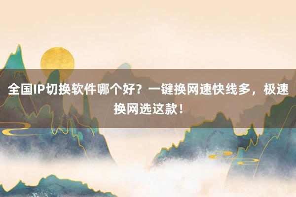 全国IP切换软件哪个好？一键换网速快线多，极速换网选这款！